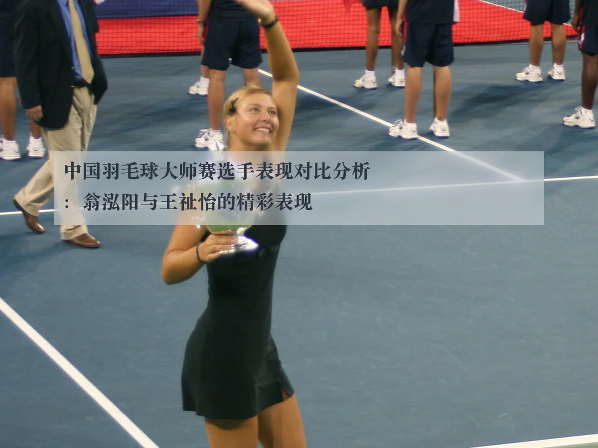 中国羽毛球大师赛选手表现对比分析：翁泓阳与王祉怡的精彩表现